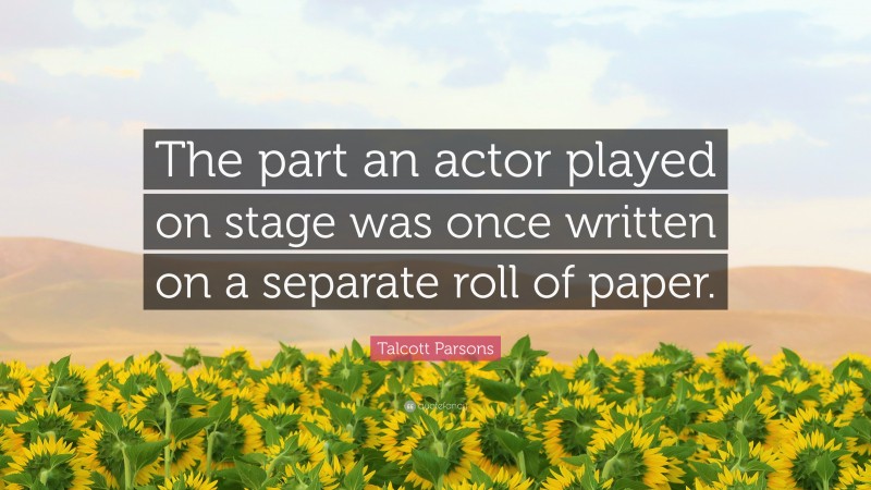 Talcott Parsons Quote: “The part an actor played on stage was once written on a separate roll of paper.”