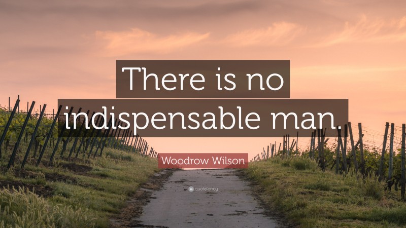 Woodrow Wilson Quote: “There is no indispensable man.”