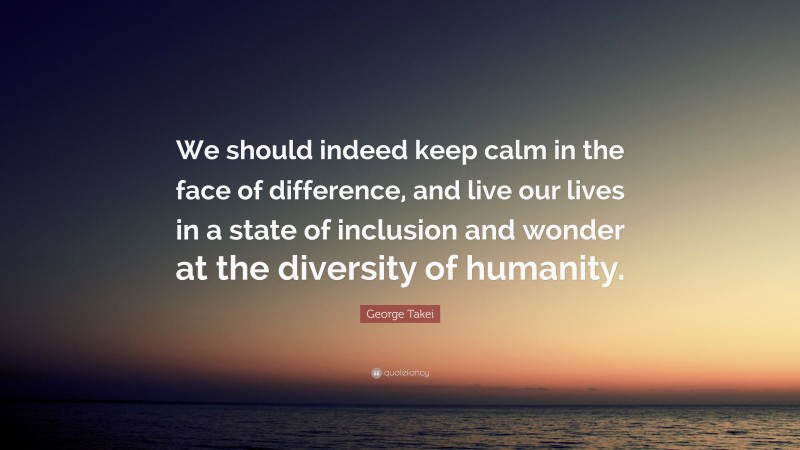 George Takei Quote: “We should indeed keep calm in the face of difference, and live our lives in a state of inclusion and wonder at the diversity of humanity.”