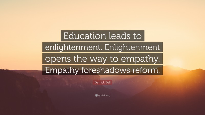 Derrick Bell Quote: “Education leads to enlightenment. Enlightenment opens the way to empathy. Empathy foreshadows reform.”