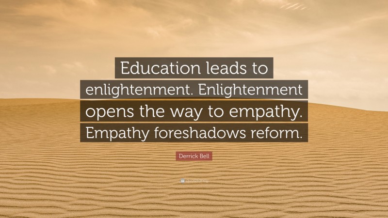 Derrick Bell Quote: “Education leads to enlightenment. Enlightenment opens the way to empathy. Empathy foreshadows reform.”