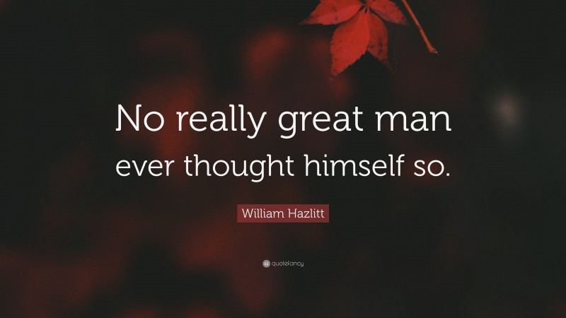 William Hazlitt Quote: “No really great man ever thought himself so.”