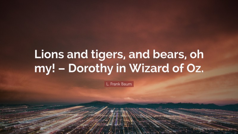 L. Frank Baum Quote: “Lions and tigers, and bears, oh my! – Dorothy in Wizard of Oz.”