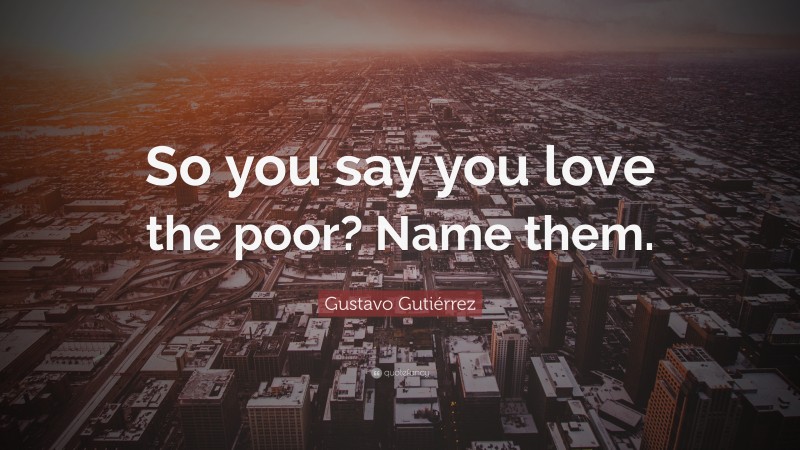 Gustavo Gutiérrez Quote: “So you say you love the poor? Name them.”