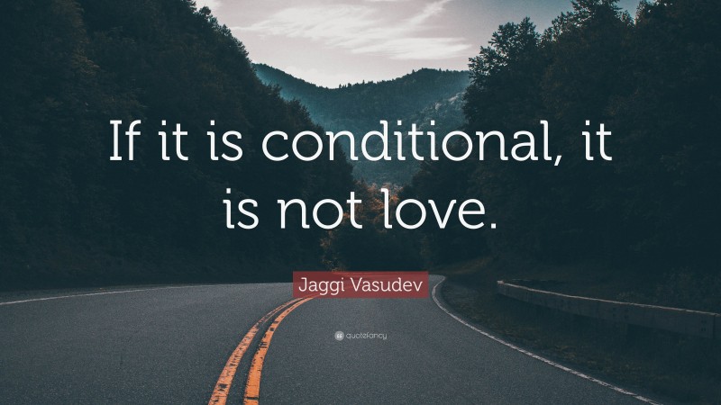 Jaggi Vasudev Quote: “If it is conditional, it is not love.”