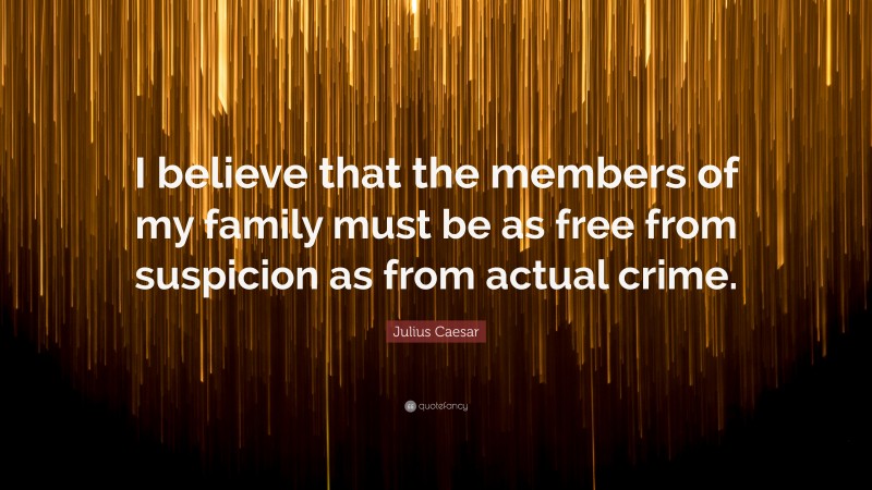 Julius Caesar Quote: “I believe that the members of my family must be as free from suspicion as from actual crime.”