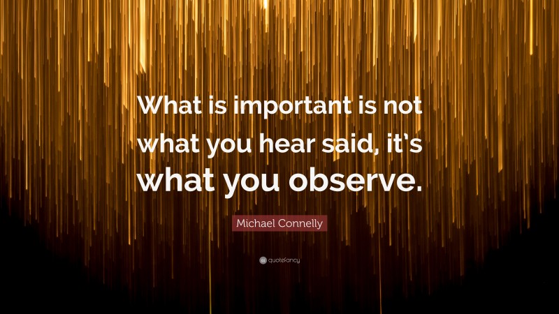 Michael Connelly Quote: “What is important is not what you hear said, it’s what you observe.”