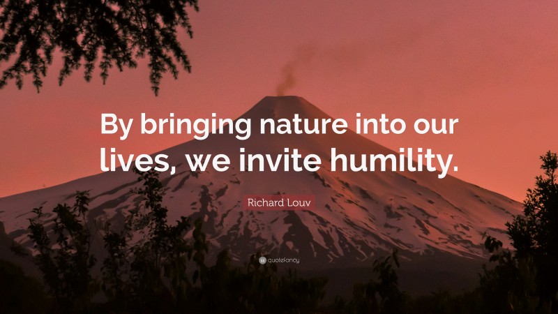 Richard Louv Quote: “By bringing nature into our lives, we invite humility.”