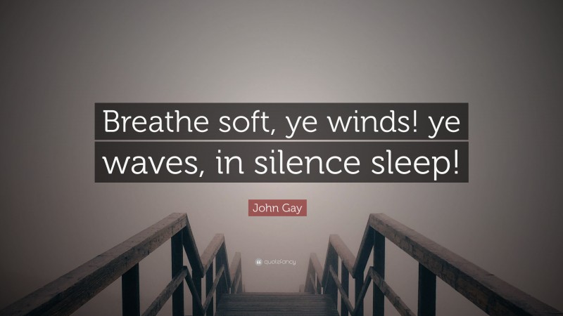 John Gay Quote: “Breathe soft, ye winds! ye waves, in silence sleep!”