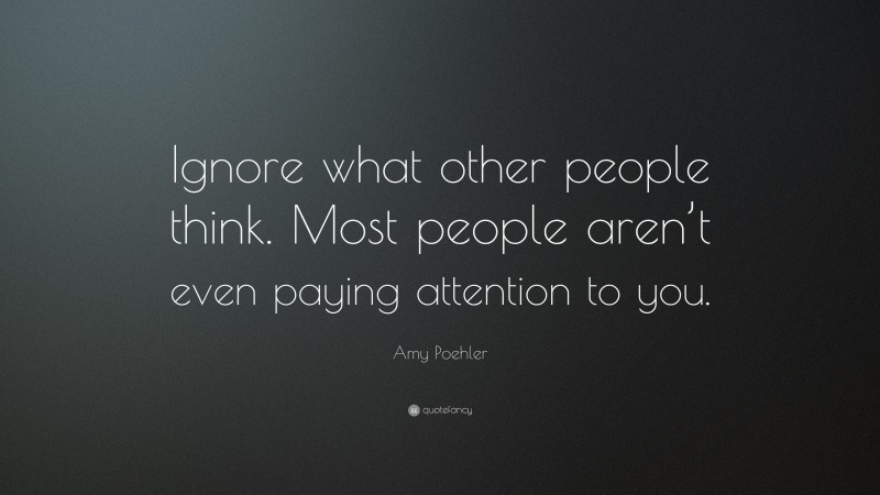 Amy Poehler Quote: “Ignore what other people think. Most people aren’t even paying attention to you.”