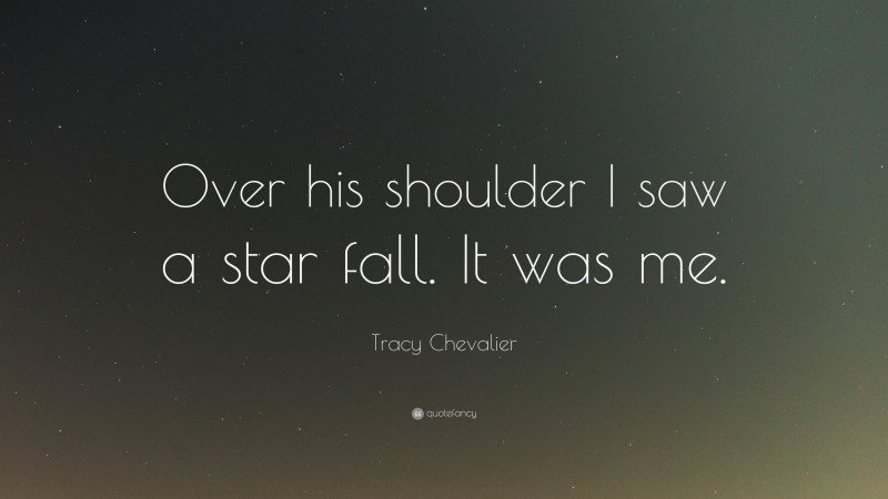 Tracy Chevalier Quote: “Over his shoulder I saw a star fall. It was me.”