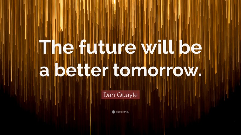 Dan Quayle Quote: “The future will be a better tomorrow.”