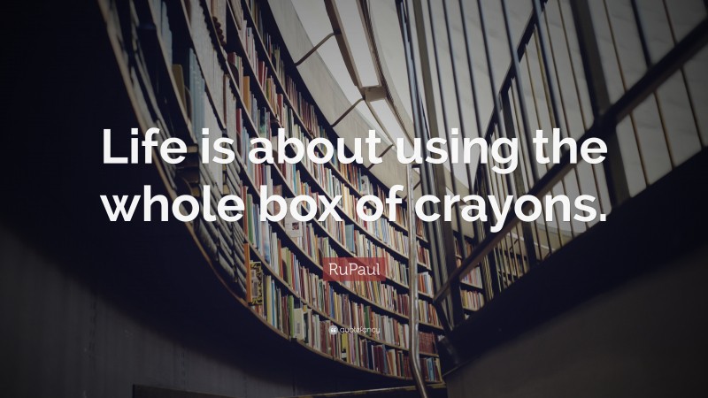 RuPaul Quote: “Life is about using the whole box of crayons.”