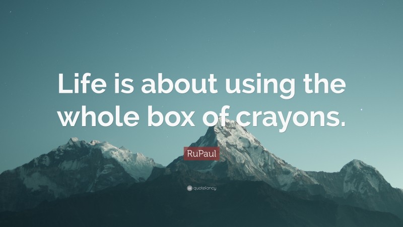 RuPaul Quote: “Life is about using the whole box of crayons.”