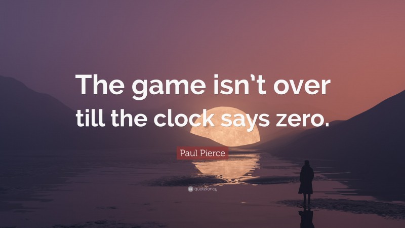 Paul Pierce Quote: “The game isn’t over till the clock says zero.”