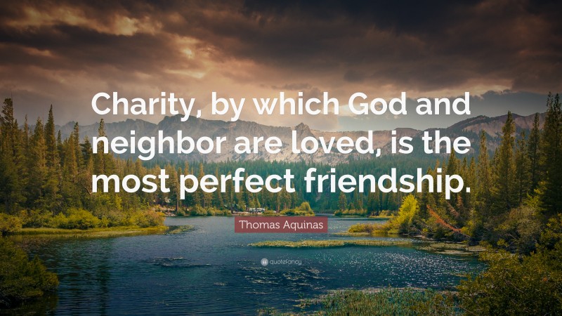 Thomas Aquinas Quote: “Charity, by which God and neighbor are loved, is the most perfect friendship.”