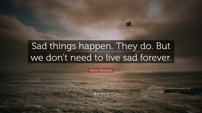 Mattie Stepanek Quote: “Sad things happen. They do. But we don’t need to live sad forever.”