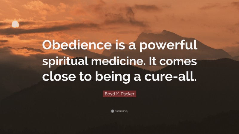 Boyd K. Packer Quote: “Obedience is a powerful spiritual medicine. It comes close to being a cure-all.”