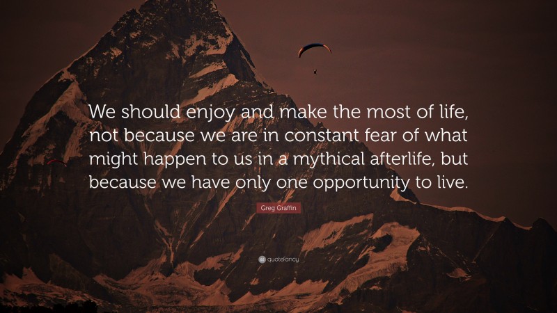Greg Graffin Quote: “We should enjoy and make the most of life, not because we are in constant fear of what might happen to us in a mythical afterlife, but because we have only one opportunity to live.”