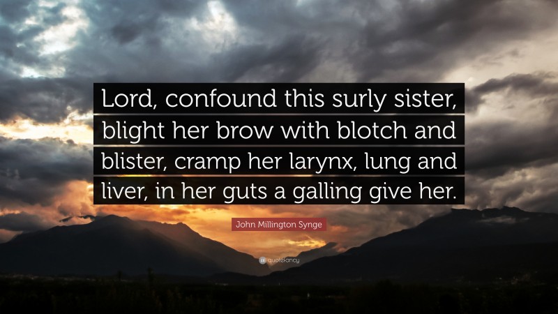 John Millington Synge Quote: “Lord, confound this surly sister, blight her brow with blotch and blister, cramp her larynx, lung and liver, in her guts a galling give her.”