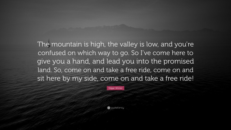 Edgar Winter Quote: “The mountain is high, the valley is low, and you’re confused on which way to go. So I’ve come here to give you a hand, and lead you into the promised land. So, come on and take a free ride, come on and sit here by my side, come on and take a free ride!”