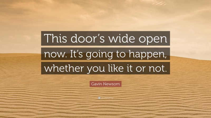 Gavin Newsom Quote: “This door’s wide open now. It’s going to happen, whether you like it or not.”