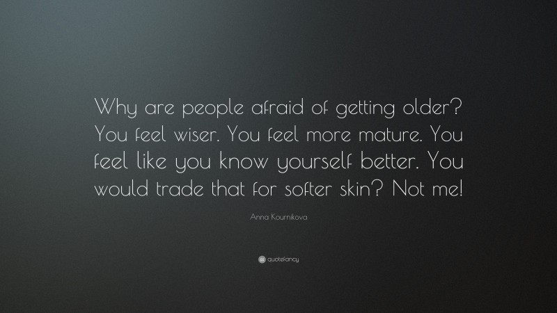 Anna Kournikova Quote: “Why are people afraid of getting older? You feel wiser. You feel more mature. You feel like you know yourself better. You would trade that for softer skin? Not me!”