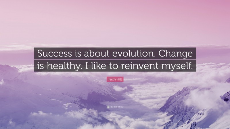 Faith Hill Quote: “Success is about evolution. Change is healthy. I like to reinvent myself.”