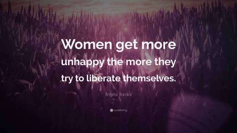 Brigitte Bardot Quote: “Women get more unhappy the more they try to liberate themselves.”