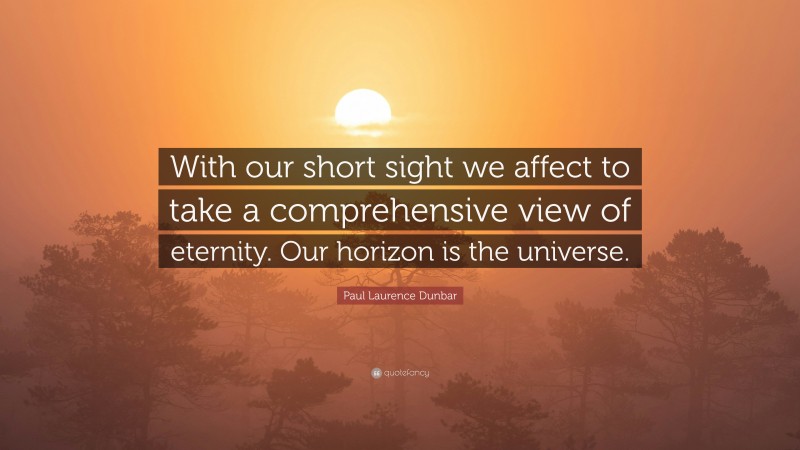Paul Laurence Dunbar Quote: “With our short sight we affect to take a comprehensive view of eternity. Our horizon is the universe.”