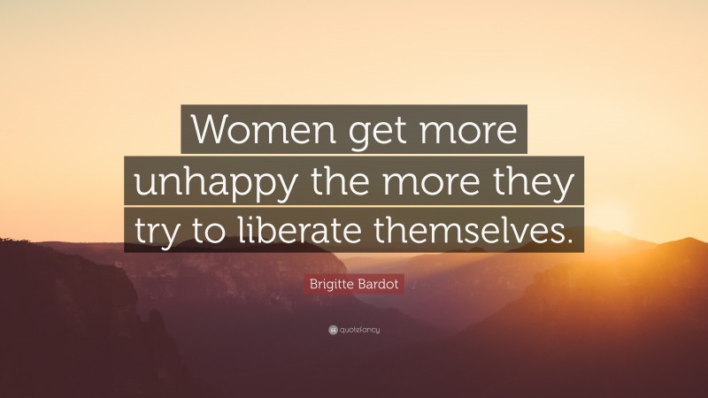 Brigitte Bardot Quote: “Women get more unhappy the more they try to liberate themselves.”