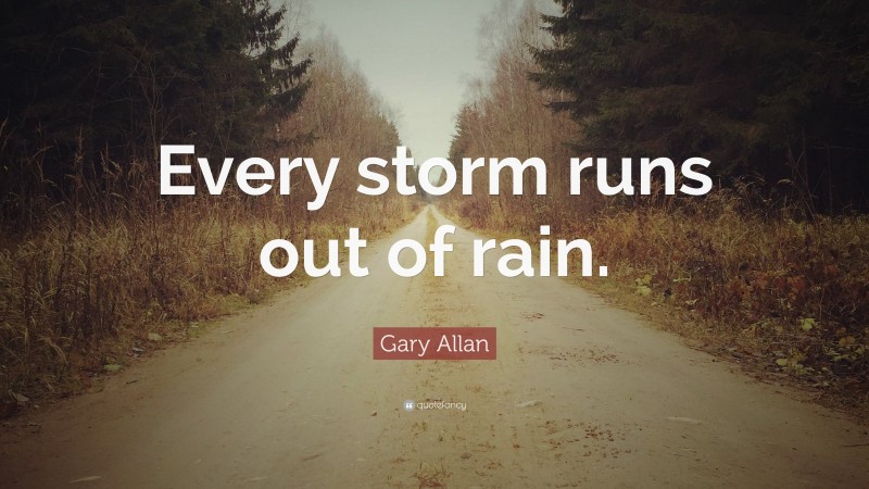 Gary Allan Quote: “Every storm runs out of rain.”
