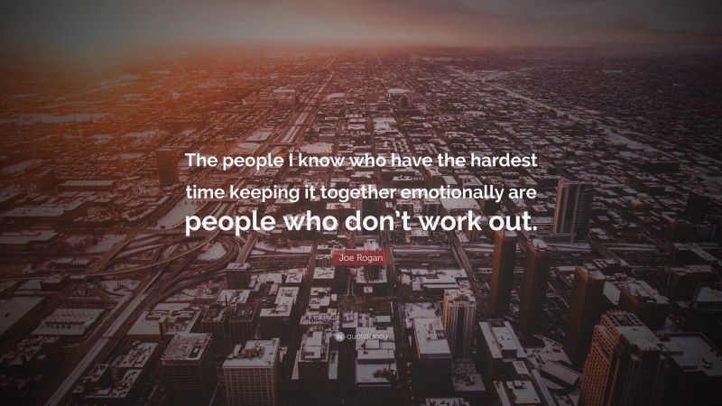 Joe Rogan Quote: “The people I know who have the hardest time keeping it together emotionally are people who don’t work out.”