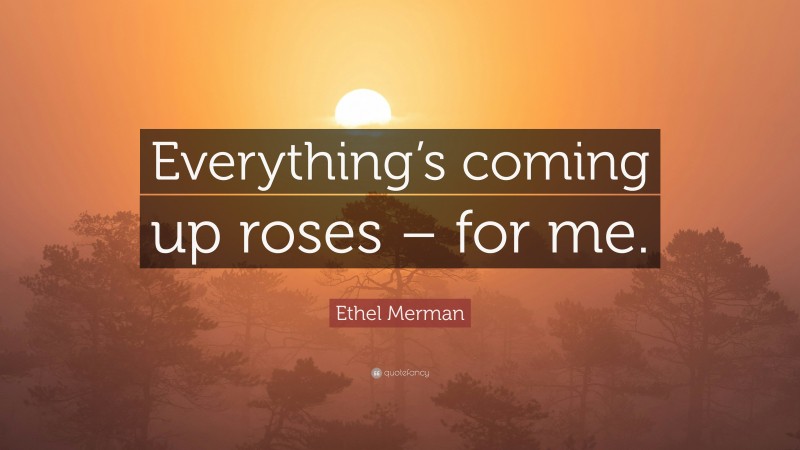Ethel Merman Quote: “Everything’s coming up roses – for me.”