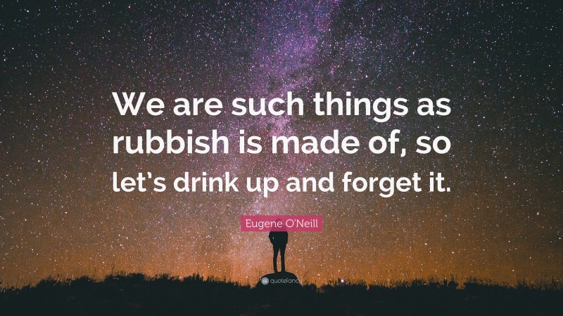 Eugene O'Neill Quote: “We are such things as rubbish is made of, so let’s drink up and forget it.”