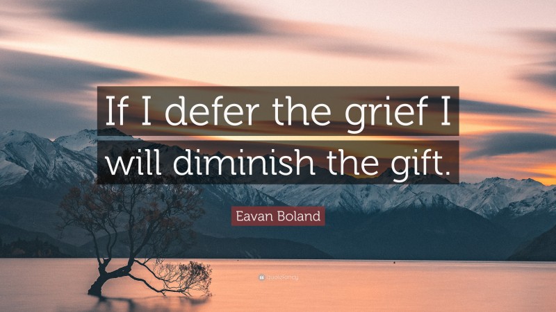 Eavan Boland Quote: “If I defer the grief I will diminish the gift.”