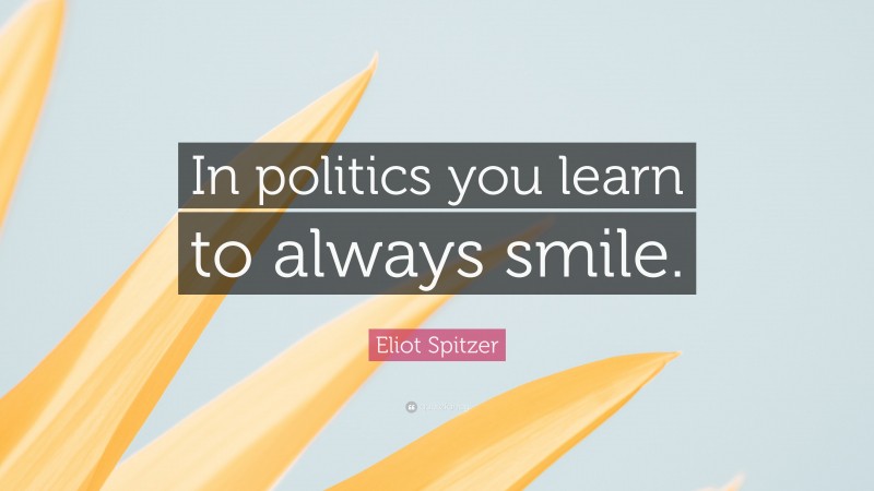 Eliot Spitzer Quote: “In politics you learn to always smile.”