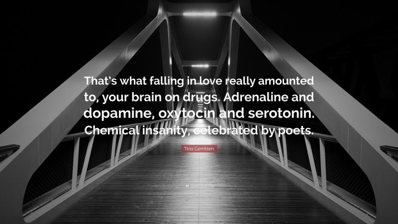 Tess Gerritsen Quote: “That’s what falling in love really amounted to, your brain on drugs. Adrenaline and dopamine, oxytocin and serotonin. Chemical insanity, celebrated by poets.”