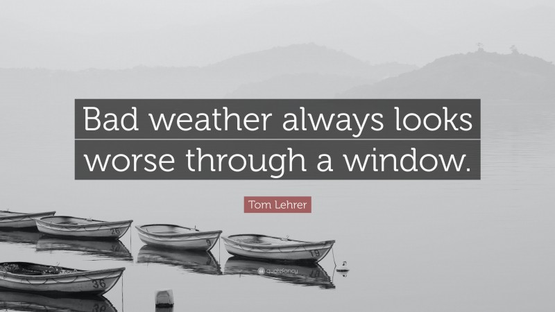 Tom Lehrer Quote: “Bad weather always looks worse through a window.”
