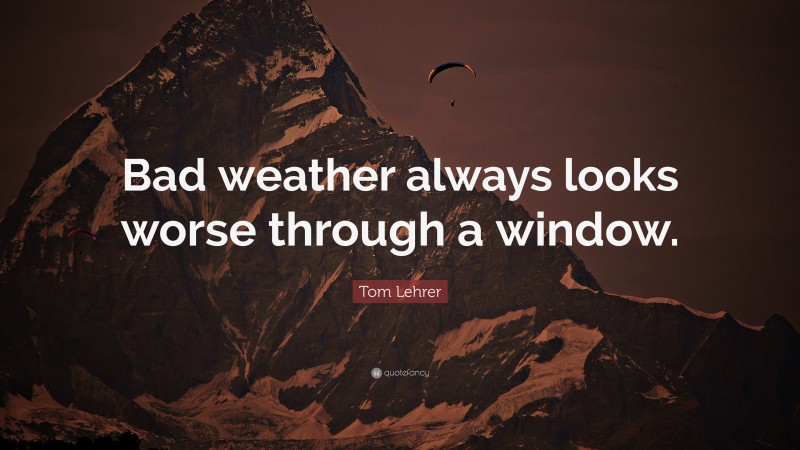 Tom Lehrer Quote: “Bad weather always looks worse through a window.”