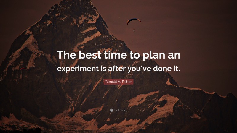 Ronald A. Fisher Quote: “The best time to plan an experiment is after you’ve done it.”