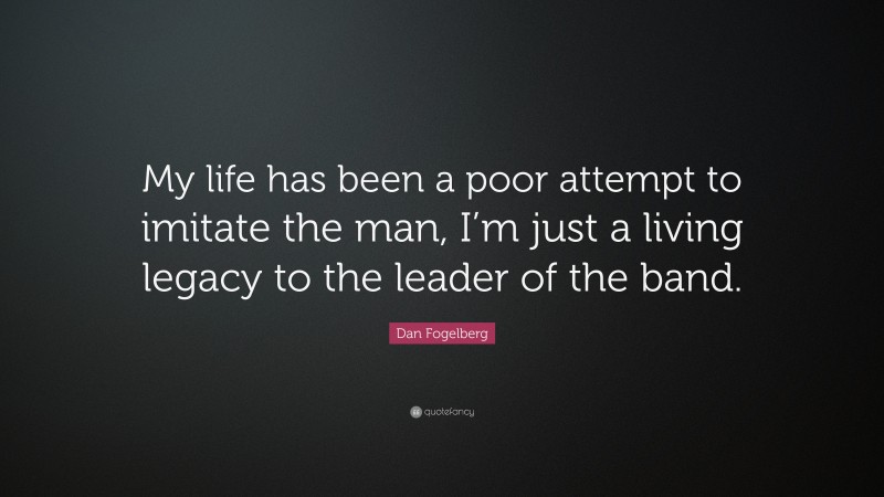 Dan Fogelberg Quote: “My life has been a poor attempt to imitate the man, I’m just a living legacy to the leader of the band.”