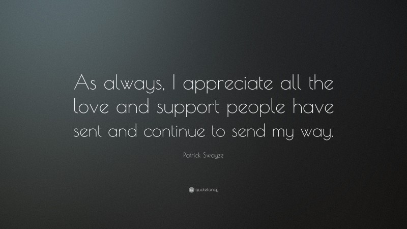 Patrick Swayze Quote: “As always, I appreciate all the love and support people have sent and continue to send my way.”