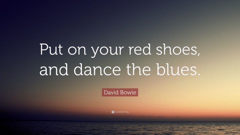 David Bowie Quote: “Put on your red shoes, and dance the blues.”