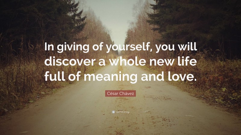 César Chávez Quote: “In giving of yourself, you will discover a whole new life full of meaning and love.”