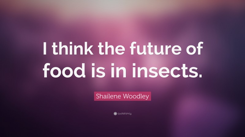 Shailene Woodley Quote: “I think the future of food is in insects.”