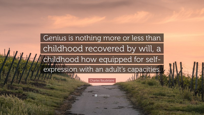 Charles Baudelaire Quote: “Genius is nothing more or less than childhood recovered by will, a childhood how equipped for self-expression with an adult’s capacities.”