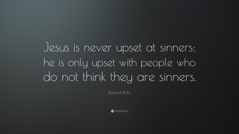 Richard Rohr Quote: “Jesus is never upset at sinners; he is only upset with people who do not think they are sinners.”