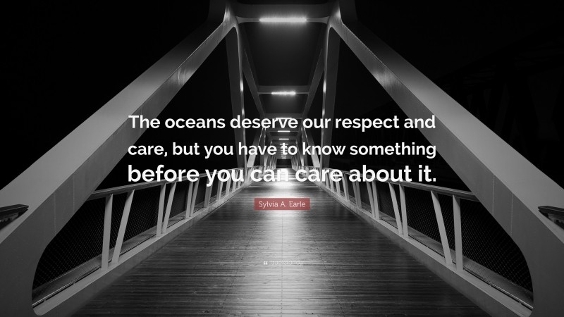 Sylvia A. Earle Quote: “The oceans deserve our respect and care, but you have to know something before you can care about it.”