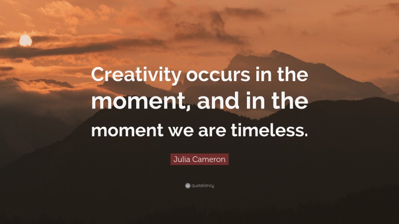 Julia Cameron Quote: “Creativity occurs in the moment, and in the moment we are timeless.”
